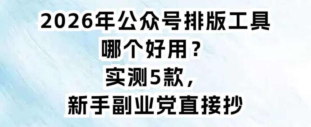2026年公众号排版工具哪个好用？实测5款，新手副业党直接抄