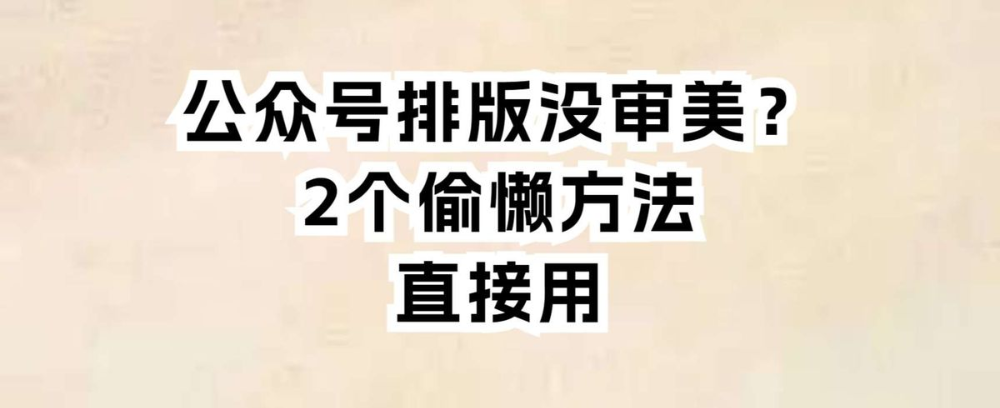 公众号排版没审美?2个偷懒方法,直接用