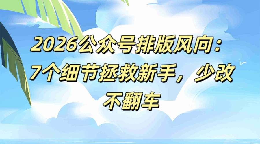 2026公众号排版编辑器指南：7个细节拯救新手，不翻车更省心