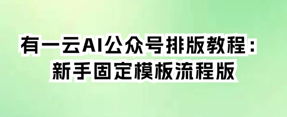 有一云AI公众号排版教程:新手固定模板流程版