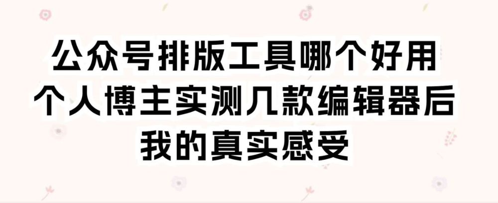 公众号排版工具哪个好用?个人博主实测几款编辑器后我的真实感受