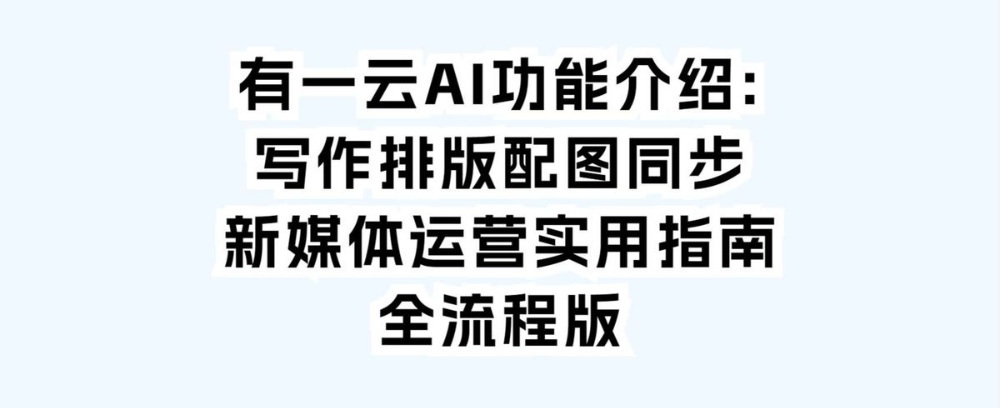 有一云AI功能介绍:写作排版配图同步新媒体运营实用指南全流程