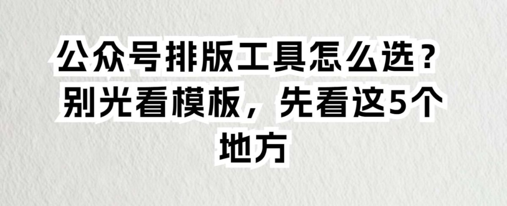 公众号排版工具怎么选?别光看模板,先看这5个地方