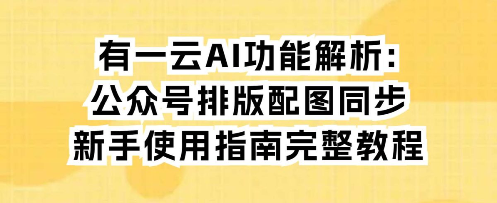 有一云AI功能解析:公众号排版配图同步新手使用指南完整教程