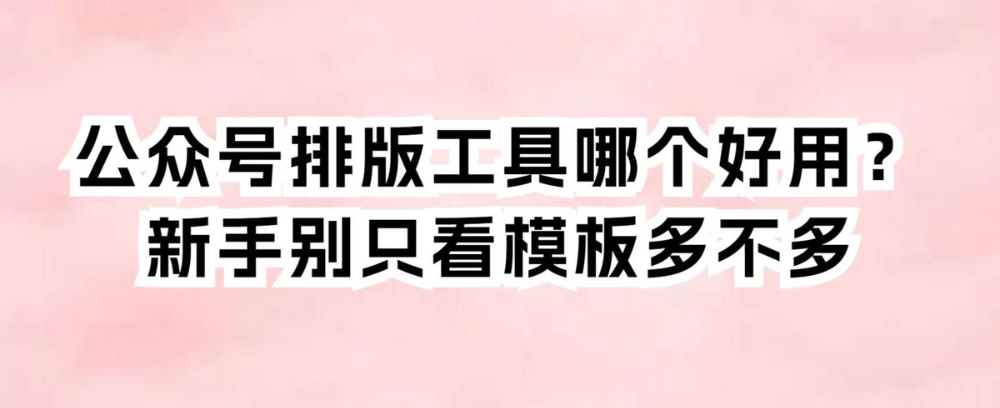 公众号排版工具哪个好用？新手别只看模板多不多