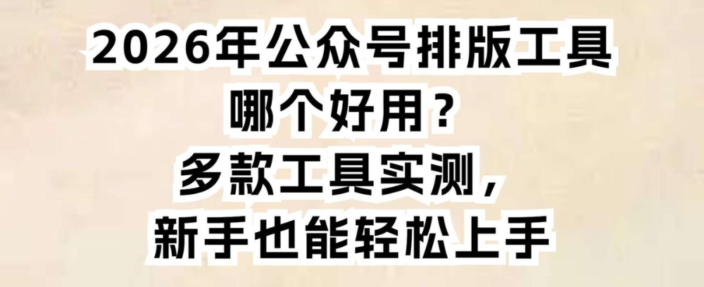 公众号排版工具哪个好用？多款工具实测，新手也能轻松上手