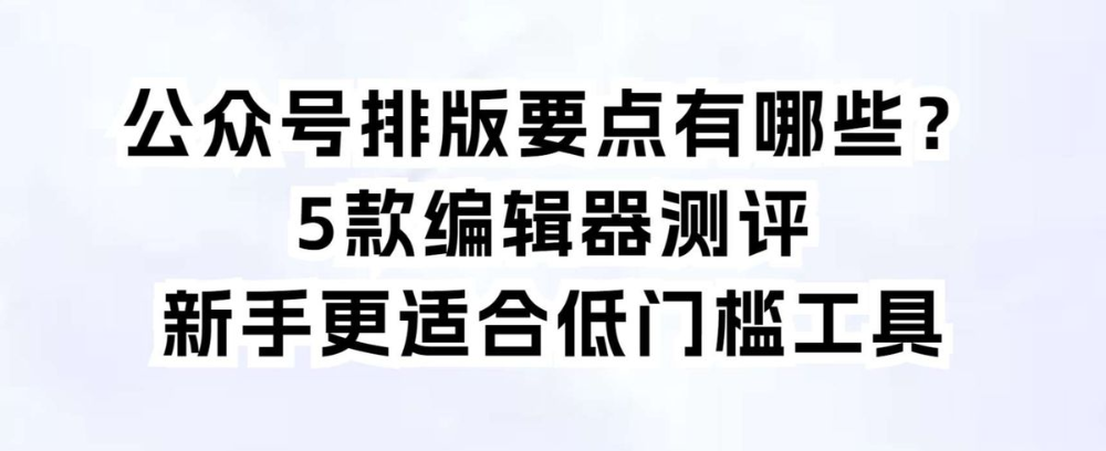 公众号排版要点有哪些?5款编辑器测评,新手更适合低门槛工具