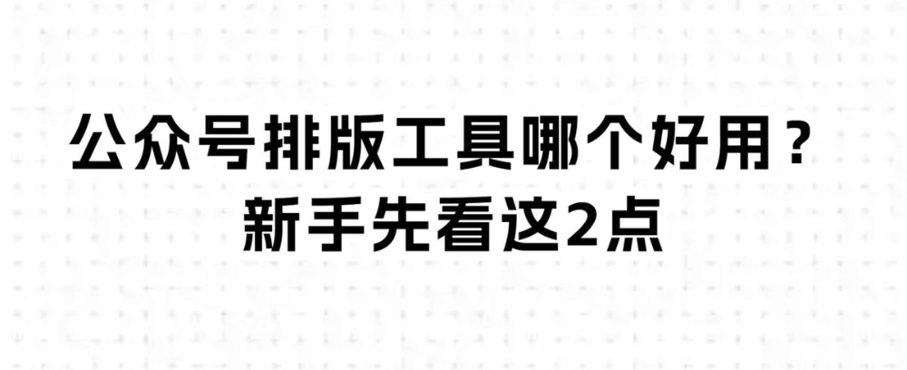 公众号排版工具哪个好用?新手先看这2点