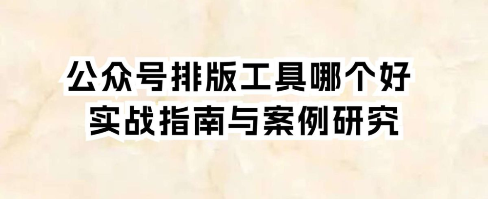 公众号排版工具哪个好 实战指南与案例研究