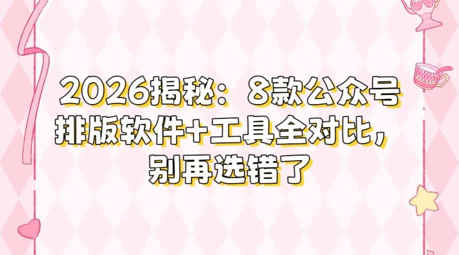 2026公众号排版工具哪个好？8款实测对比，新手选对不翻车
