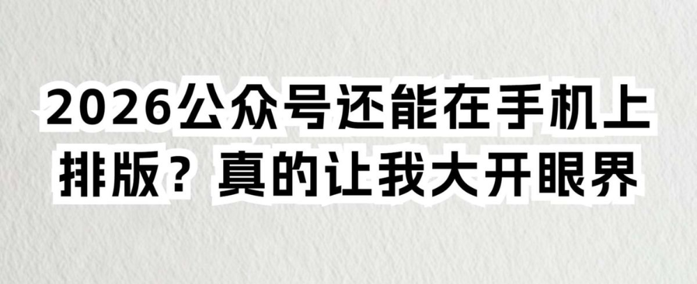 2026公众号还能在手机上排版?真的让我大开眼界