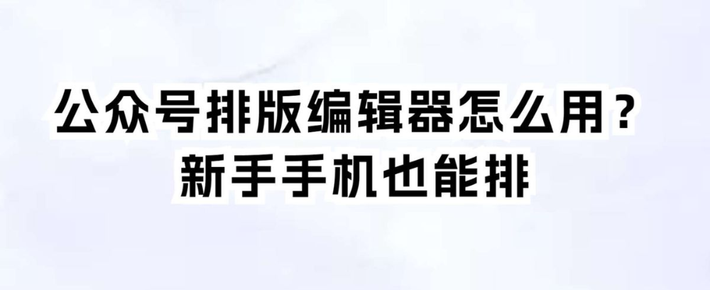 公众号排版编辑器怎么用?新手手机也能排
