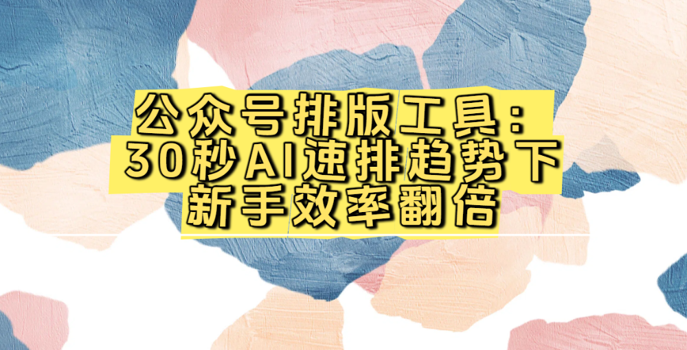 2026最新公众号排版工具：30秒AI速排趋势下新手效率翻倍