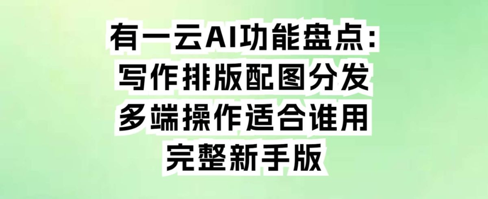 有一云AI功能盘点:写作排版配图分发多端操作适合谁用完整新手