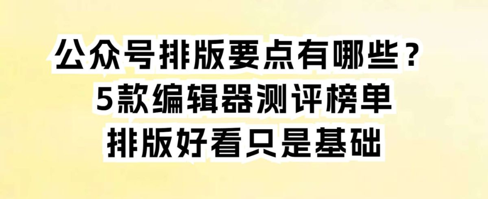 公众号排版要点有哪些?5款编辑器测评榜单,排版好看只是基础