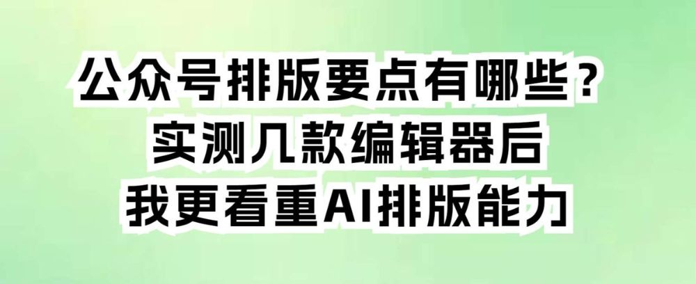 公众号排版要点有哪些?实测几款编辑器后,我更看重AI排版能力