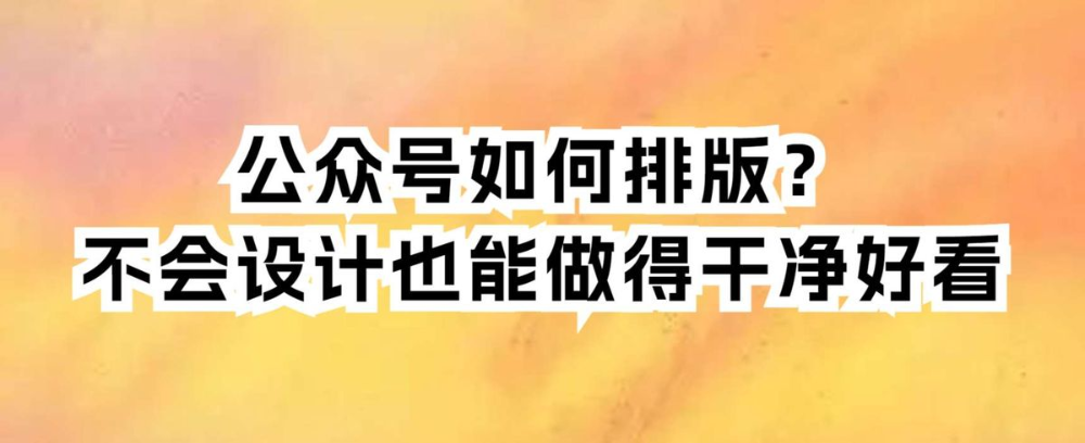 公众号如何排版?不会设计也能做得干净好看