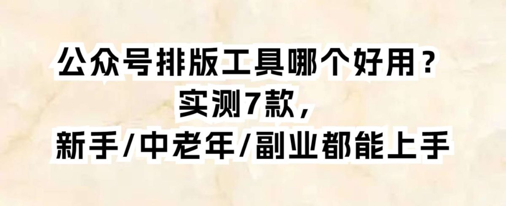 公众号排版工具哪个好用？实测7款，新手/中老年/副业都能上手