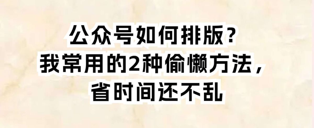 公众号如何排版?我常用的2种偷懒方法,省时间还不乱