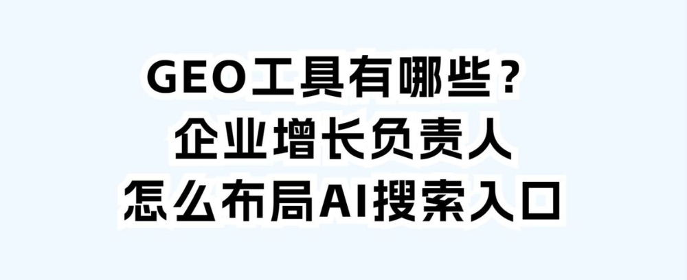 GEO工具有哪些？企业增长负责人怎么布局AI搜索入口
