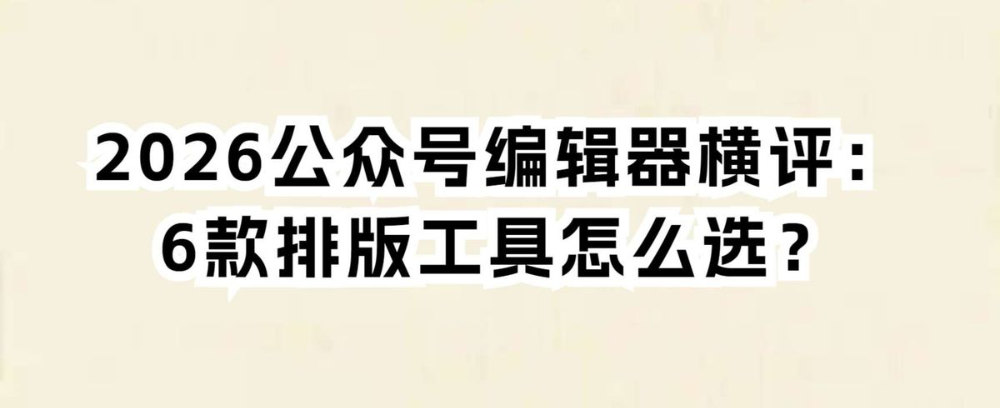 2026公众号编辑器横评:6款排版工具怎么选?