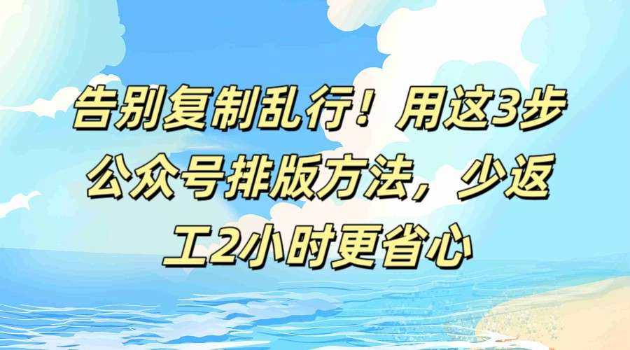 2026公众号排版3步高效:告别复制乱行,少返工2小时更省心