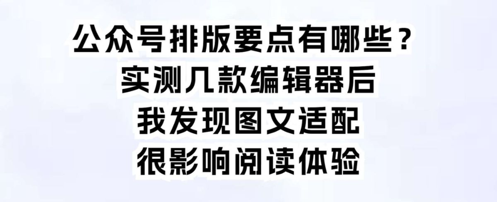 公众号排版要点有哪些？实测几款工具后发现图文适配影响阅读体验