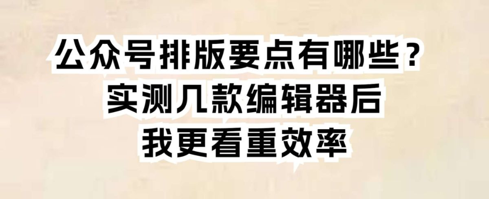 公众号排版要点有哪些?实测几款编辑器后,我更看重效率