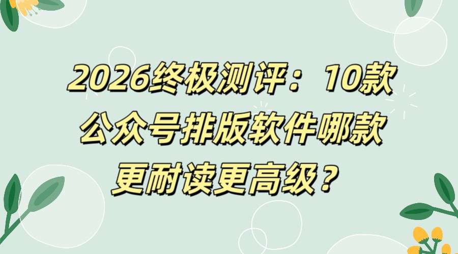2026终极测评：10款公众号排版软件哪款高级？实测新手速选