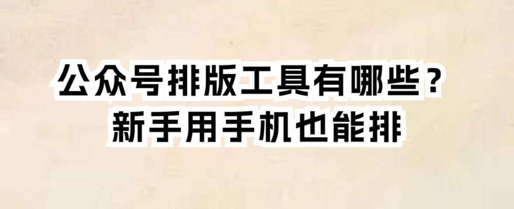 公众号排版工具有哪些?新手用手机也能排