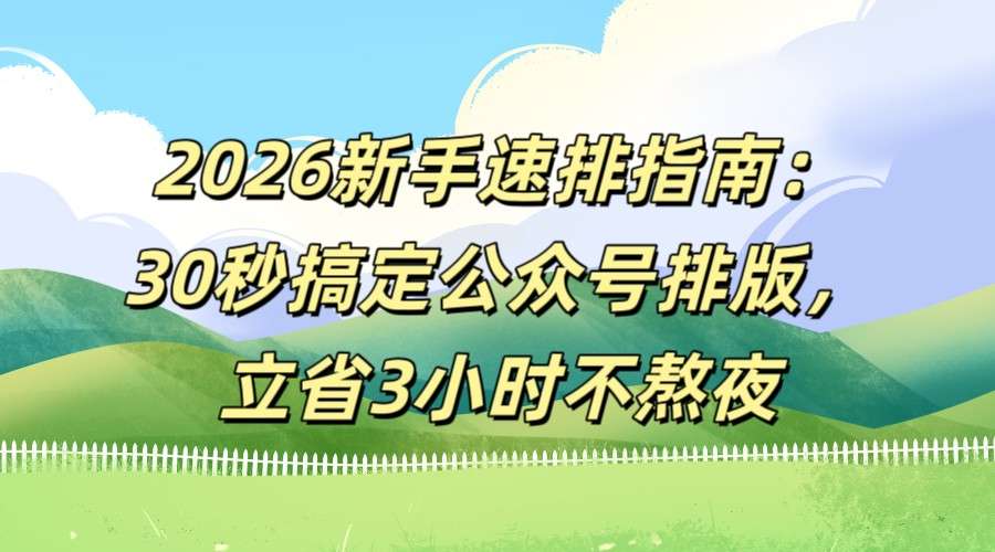 2026新手公众号排版工具指南：30秒速排立省3小时不熬夜