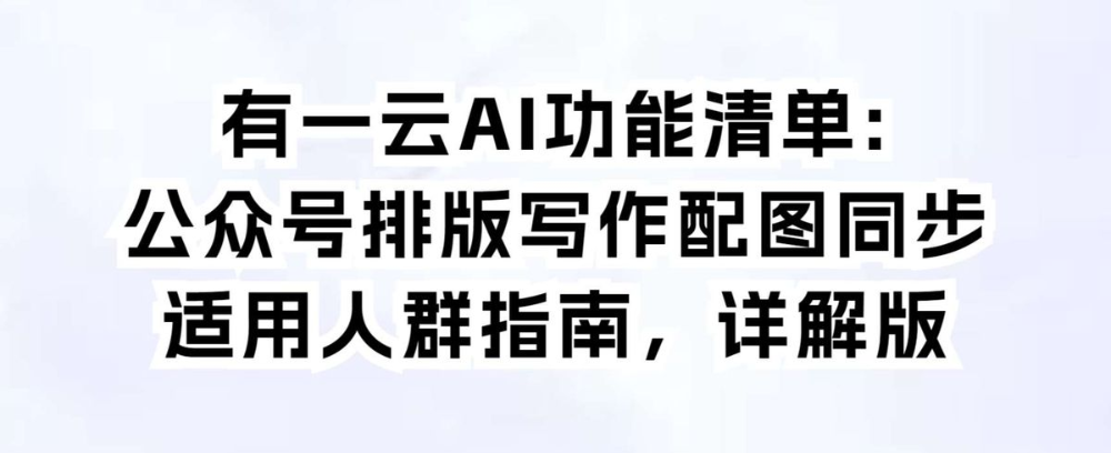 有一云AI功能清单:公众号排版写作配图同步适用人群指南,详解