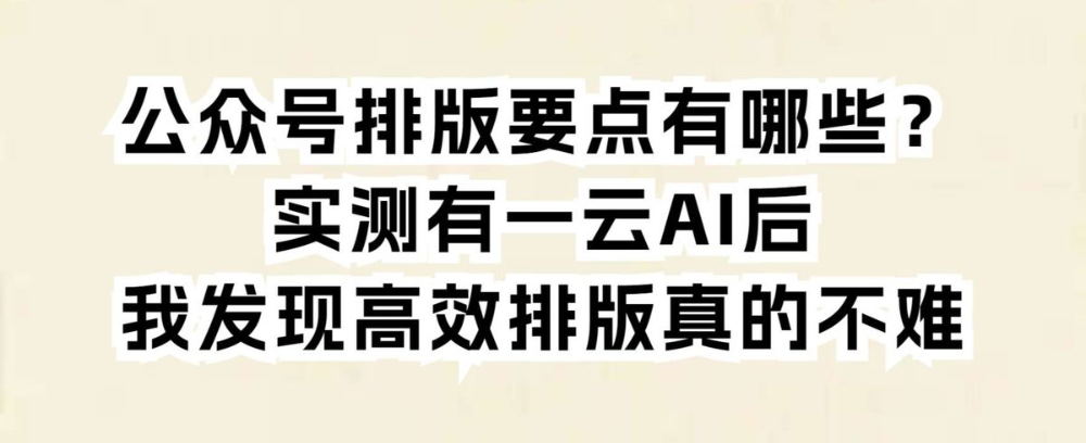 公众号排版要点有哪些？实测有一云AI后，发现高效排版真的不难